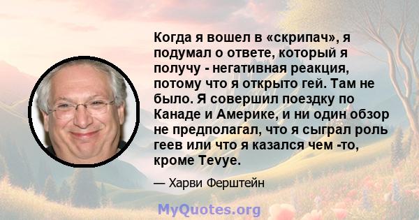 Когда я вошел в «скрипач», я подумал о ответе, который я получу - негативная реакция, потому что я открыто гей. Там не было. Я совершил поездку по Канаде и Америке, и ни один обзор не предполагал, что я сыграл роль геев 