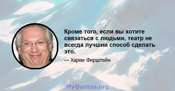 Кроме того, если вы хотите связаться с людьми, театр не всегда лучший способ сделать это.