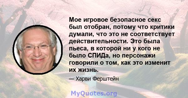 Мое игровое безопасное секс был отобран, потому что критики думали, что это не соответствует действительности. Это была пьеса, в которой ни у кого не было СПИДа, но персонажи говорили о том, как это изменит их жизнь.