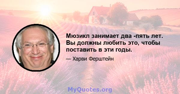 Мюзикл занимает два -пять лет. Вы должны любить это, чтобы поставить в эти годы.