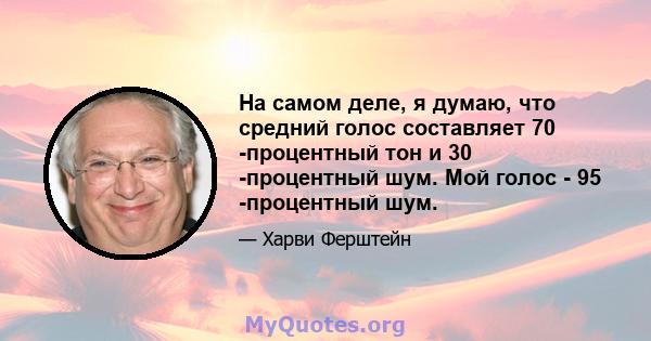 На самом деле, я думаю, что средний голос составляет 70 -процентный тон и 30 -процентный шум. Мой голос - 95 -процентный шум.