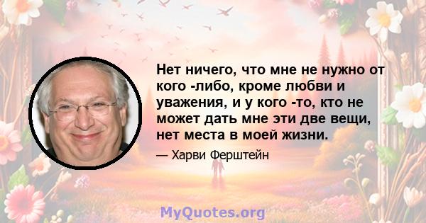 Нет ничего, что мне не нужно от кого -либо, кроме любви и уважения, и у кого -то, кто не может дать мне эти две вещи, нет места в моей жизни.