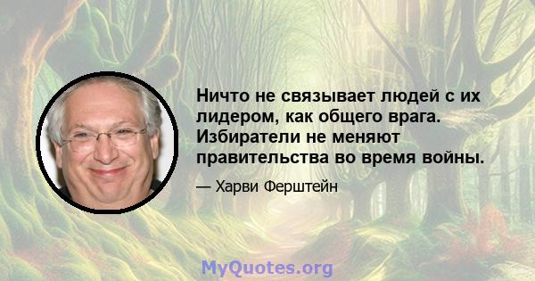 Ничто не связывает людей с их лидером, как общего врага. Избиратели не меняют правительства во время войны.