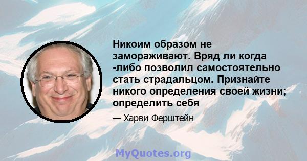 Никоим образом не замораживают. Вряд ли когда -либо позволил самостоятельно стать страдальцом. Признайте никого определения своей жизни; определить себя