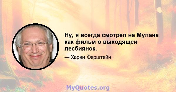 Ну, я всегда смотрел на Мулана как фильм о выходящей лесбиянок.