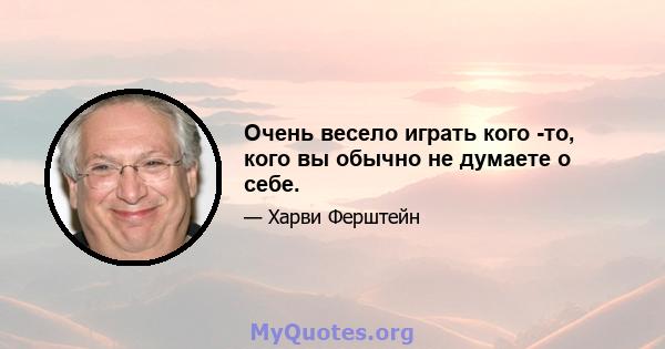 Очень весело играть кого -то, кого вы обычно не думаете о себе.