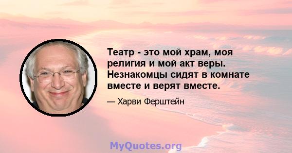 Театр - это мой храм, моя религия и мой акт веры. Незнакомцы сидят в комнате вместе и верят вместе.