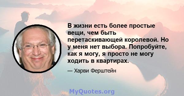 В жизни есть более простые вещи, чем быть перетаскивающей королевой. Но у меня нет выбора. Попробуйте, как я могу, я просто не могу ходить в квартирах.