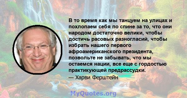 В то время как мы танцуем на улицах и похлопаем себя по спине за то, что они народом достаточно велики, чтобы достичь расовых разногласий, чтобы избрать нашего первого афроамериканского президента, позвольте не