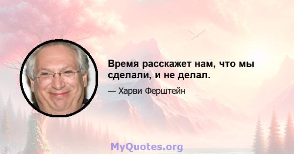 Время расскажет нам, что мы сделали, и не делал.