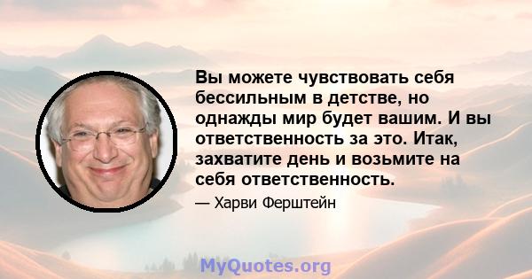 Вы можете чувствовать себя бессильным в детстве, но однажды мир будет вашим. И вы ответственность за это. Итак, захватите день и возьмите на себя ответственность.