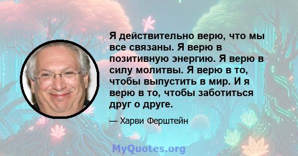 Я действительно верю, что мы все связаны. Я верю в позитивную энергию. Я верю в силу молитвы. Я верю в то, чтобы выпустить в мир. И я верю в то, чтобы заботиться друг о друге.