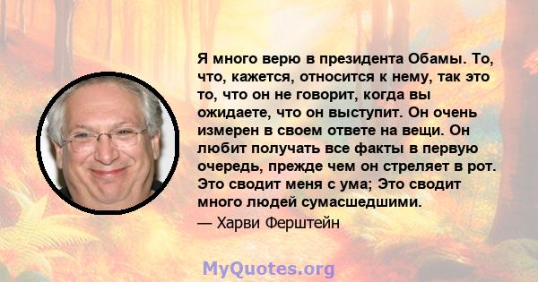 Я много верю в президента Обамы. То, что, кажется, относится к нему, так это то, что он не говорит, когда вы ожидаете, что он выступит. Он очень измерен в своем ответе на вещи. Он любит получать все факты в первую