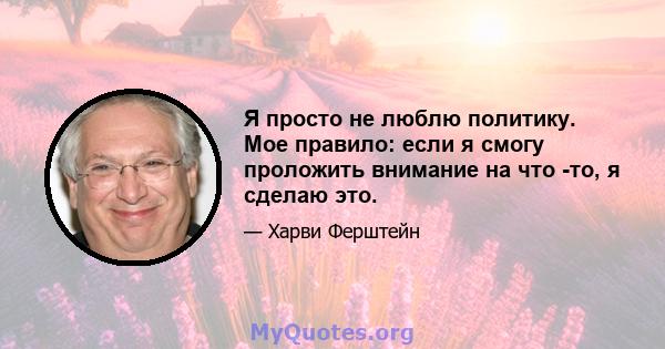 Я просто не люблю политику. Мое правило: если я смогу проложить внимание на что -то, я сделаю это.