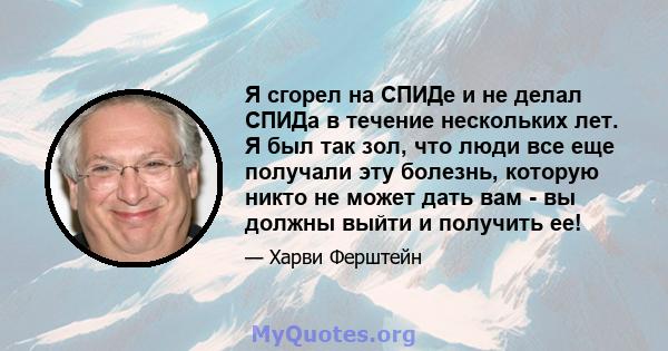 Я сгорел на СПИДе и не делал СПИДа в течение нескольких лет. Я был так зол, что люди все еще получали эту болезнь, которую никто не может дать вам - вы должны выйти и получить ее!