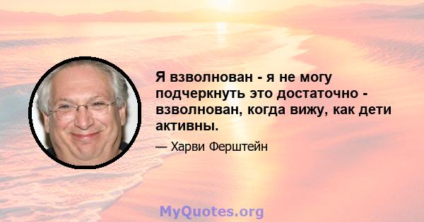 Я взволнован - я не могу подчеркнуть это достаточно - взволнован, когда вижу, как дети активны.