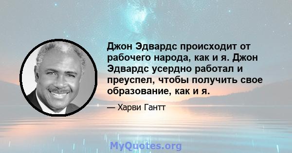 Джон Эдвардс происходит от рабочего народа, как и я. Джон Эдвардс усердно работал и преуспел, чтобы получить свое образование, как и я.