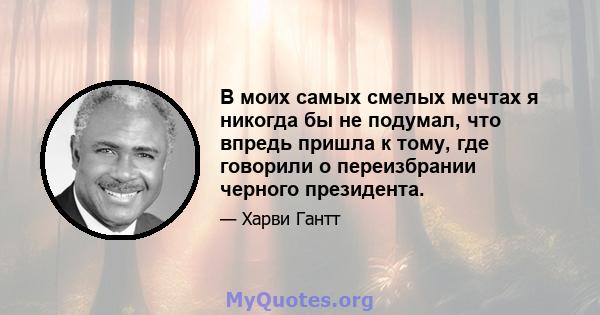 В моих самых смелых мечтах я никогда бы не подумал, что впредь пришла к тому, где говорили о переизбрании черного президента.