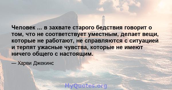 Человек ... в захвате старого бедствия говорит о том, что не соответствует уместным, делает вещи, которые не работают, не справляются с ситуацией и терпят ужасные чувства, которые не имеют ничего общего с настоящим.