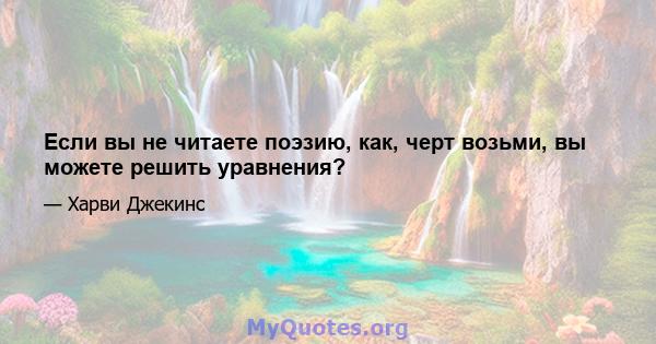 Если вы не читаете поэзию, как, черт возьми, вы можете решить уравнения?