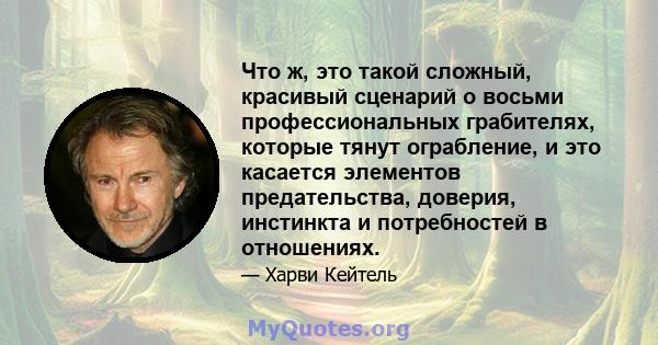 Что ж, это такой сложный, красивый сценарий о восьми профессиональных грабителях, которые тянут ограбление, и это касается элементов предательства, доверия, инстинкта и потребностей в отношениях.