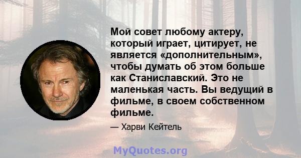 Мой совет любому актеру, который играет, цитирует, не является «дополнительным», чтобы думать об этом больше как Станиславский. Это не маленькая часть. Вы ведущий в фильме, в своем собственном фильме.