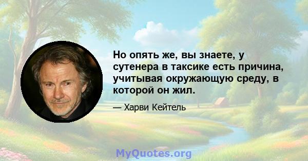 Но опять же, вы знаете, у сутенера в таксике есть причина, учитывая окружающую среду, в которой он жил.