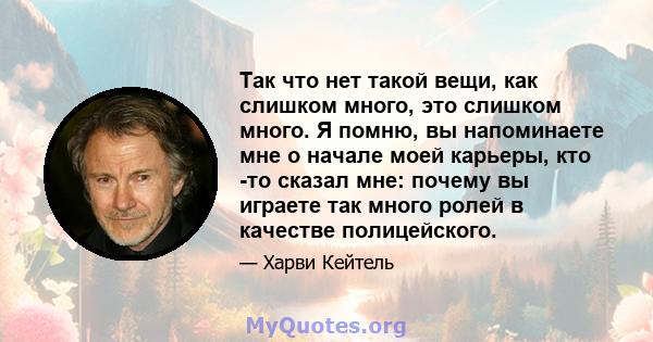 Так что нет такой вещи, как слишком много, это слишком много. Я помню, вы напоминаете мне о начале моей карьеры, кто -то сказал мне: почему вы играете так много ролей в качестве полицейского.