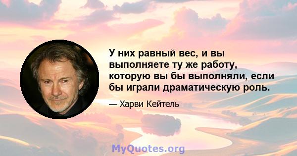 У них равный вес, и вы выполняете ту же работу, которую вы бы выполняли, если бы играли драматическую роль.