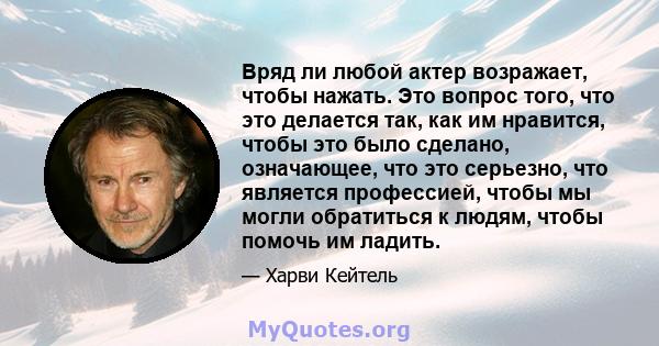 Вряд ли любой актер возражает, чтобы нажать. Это вопрос того, что это делается так, как им нравится, чтобы это было сделано, означающее, что это серьезно, что является профессией, чтобы мы могли обратиться к людям,