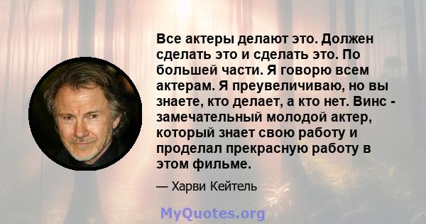 Все актеры делают это. Должен сделать это и сделать это. По большей части. Я говорю всем актерам. Я преувеличиваю, но вы знаете, кто делает, а кто нет. Винс - замечательный молодой актер, который знает свою работу и