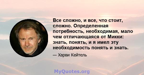 Все сложно, и все, что стоит, сложно. Определенная потребность, необходимая, мало чем отличающаяся от Микки: знать, понять, и я имел эту необходимость понять и знать.