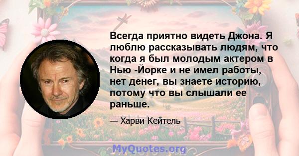 Всегда приятно видеть Джона. Я люблю рассказывать людям, что когда я был молодым актером в Нью -Йорке и не имел работы, нет денег, вы знаете историю, потому что вы слышали ее раньше.