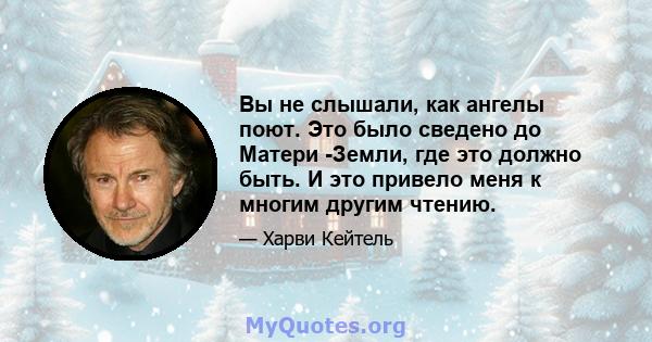 Вы не слышали, как ангелы поют. Это было сведено до Матери -Земли, где это должно быть. И это привело меня к многим другим чтению.