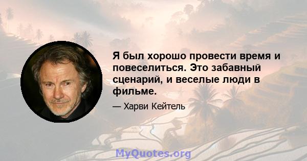 Я был хорошо провести время и повеселиться. Это забавный сценарий, и веселые люди в фильме.