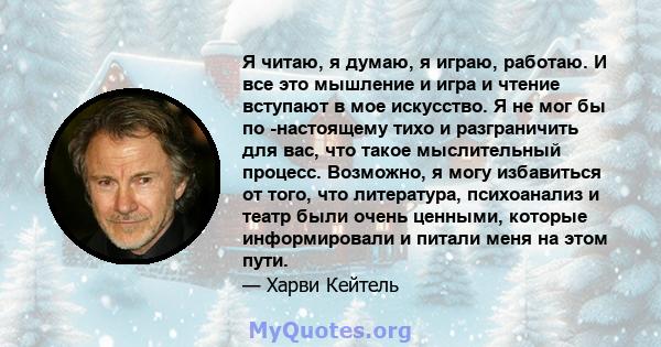 Я читаю, я думаю, я играю, работаю. И все это мышление и игра и чтение вступают в мое искусство. Я не мог бы по -настоящему тихо и разграничить для вас, что такое мыслительный процесс. Возможно, я могу избавиться от