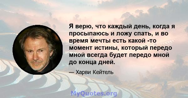 Я верю, что каждый день, когда я просыпаюсь и ложу спать, и во время мечты есть какой -то момент истины, который передо мной всегда будет передо мной до конца дней.