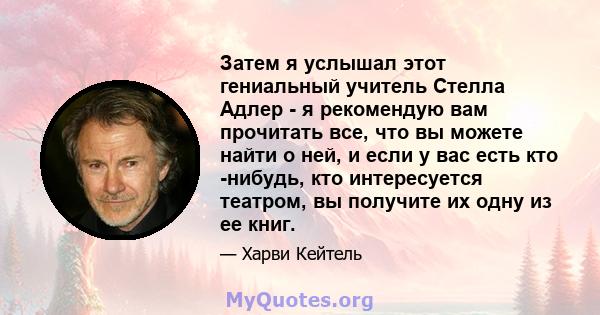 Затем я услышал этот гениальный учитель Стелла Адлер - я рекомендую вам прочитать все, что вы можете найти о ней, и если у вас есть кто -нибудь, кто интересуется театром, вы получите их одну из ее книг.