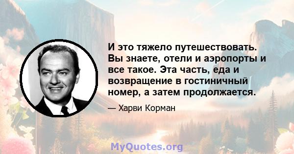 И это тяжело путешествовать. Вы знаете, отели и аэропорты и все такое. Эта часть, еда и возвращение в гостиничный номер, а затем продолжается.