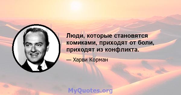 Люди, которые становятся комиками, приходят от боли, приходят из конфликта.