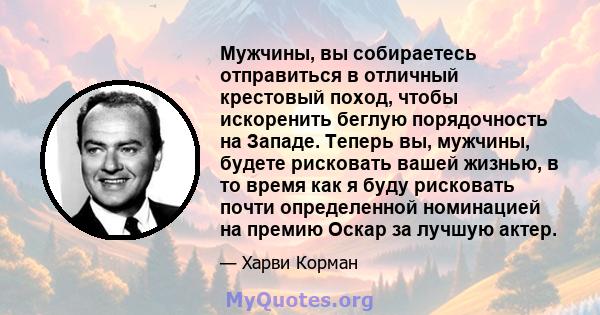 Мужчины, вы собираетесь отправиться в отличный крестовый поход, чтобы искоренить беглую порядочность на Западе. Теперь вы, мужчины, будете рисковать вашей жизнью, в то время как я буду рисковать почти определенной