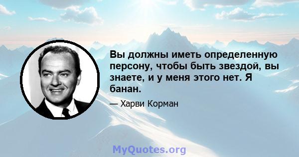 Вы должны иметь определенную персону, чтобы быть звездой, вы знаете, и у меня этого нет. Я банан.