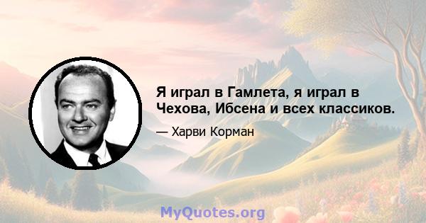 Я играл в Гамлета, я играл в Чехова, Ибсена и всех классиков.