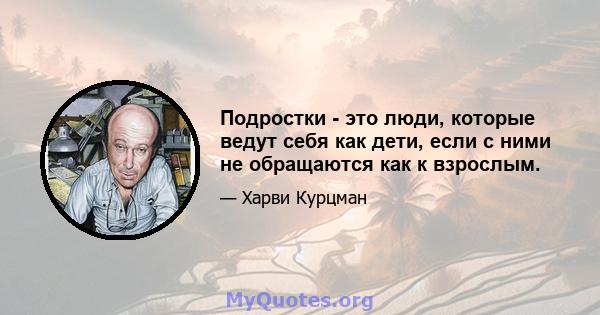 Подростки - это люди, которые ведут себя как дети, если с ними не обращаются как к взрослым.