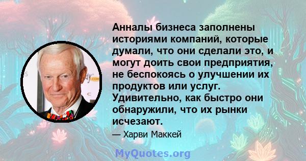 Анналы бизнеса заполнены историями компаний, которые думали, что они сделали это, и могут доить свои предприятия, не беспокоясь о улучшении их продуктов или услуг. Удивительно, как быстро они обнаружили, что их рынки