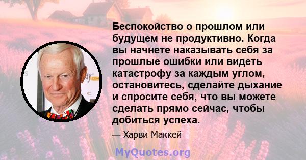 Беспокойство о прошлом или будущем не продуктивно. Когда вы начнете наказывать себя за прошлые ошибки или видеть катастрофу за каждым углом, остановитесь, сделайте дыхание и спросите себя, что вы можете сделать прямо