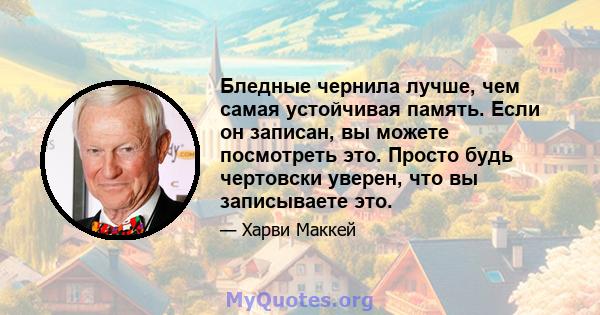 Бледные чернила лучше, чем самая устойчивая память. Если он записан, вы можете посмотреть это. Просто будь чертовски уверен, что вы записываете это.