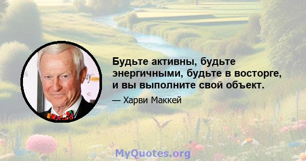 Будьте активны, будьте энергичными, будьте в восторге, и вы выполните свой объект.