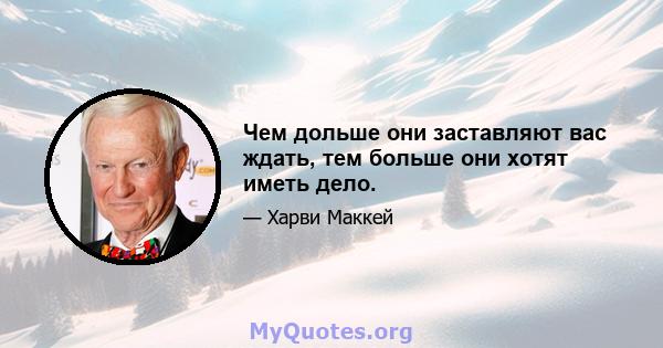 Чем дольше они заставляют вас ждать, тем больше они хотят иметь дело.