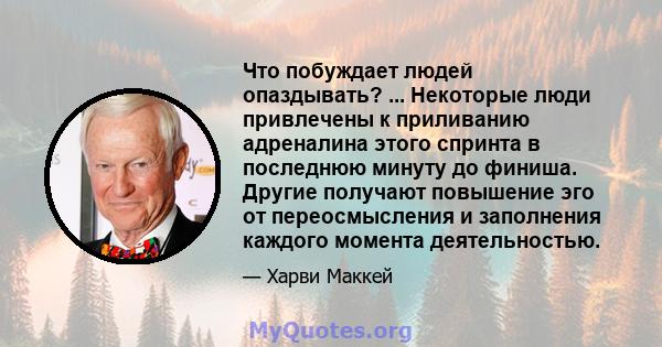 Что побуждает людей опаздывать? ... Некоторые люди привлечены к приливанию адреналина этого спринта в последнюю минуту до финиша. Другие получают повышение эго от переосмысления и заполнения каждого момента